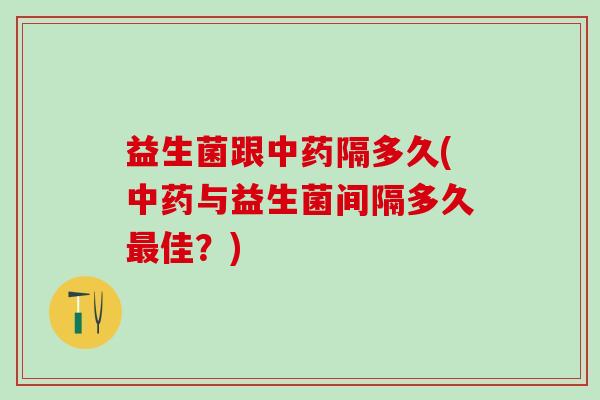 益生菌跟中药隔多久(中药与益生菌间隔多久最佳？)