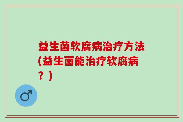 益生菌软腐病治疗方法(益生菌能治疗软腐病？)