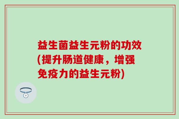 益生菌益生元粉的功效(提升肠道健康，增强免疫力的益生元粉)