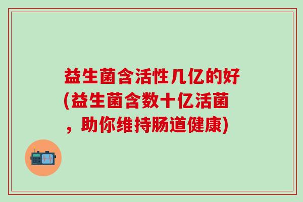 益生菌含活性几亿的好(益生菌含数十亿活菌，助你维持肠道健康)