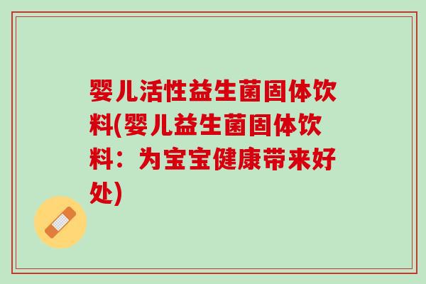 婴儿活性益生菌固体饮料(婴儿益生菌固体饮料：为宝宝健康带来好处)