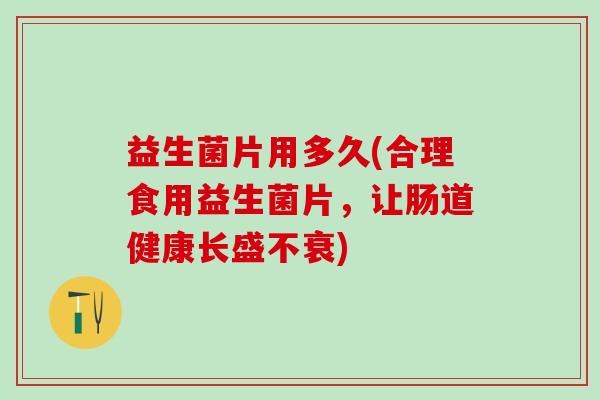 益生菌片用多久(合理食用益生菌片，让肠道健康长盛不衰)