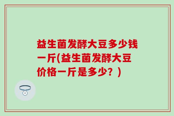 益生菌发酵大豆多少钱一斤(益生菌发酵大豆价格一斤是多少？)