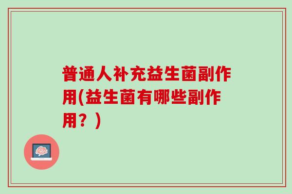 普通人补充益生菌副作用(益生菌有哪些副作用？)