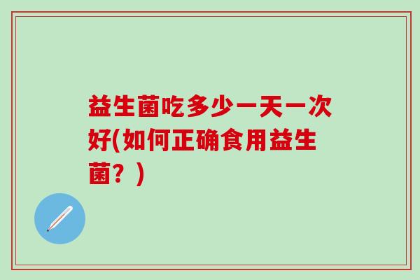 益生菌吃多少一天一次好(如何正确食用益生菌？)