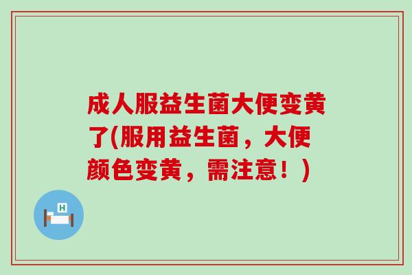 成人服益生菌大便变黄了(服用益生菌，大便颜色变黄，需注意！)