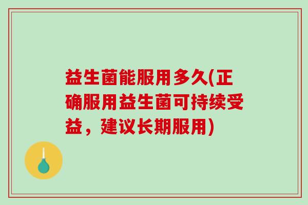 益生菌能服用多久(正确服用益生菌可持续受益，建议长期服用)