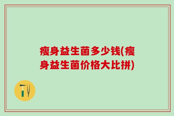 瘦身益生菌多少钱(瘦身益生菌价格大比拼)