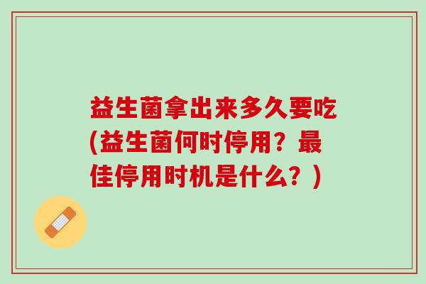 益生菌拿出来多久要吃(益生菌何时停用？最佳停用时机是什么？)