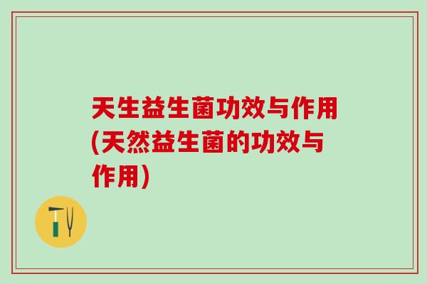 天生益生菌功效与作用(天然益生菌的功效与作用)