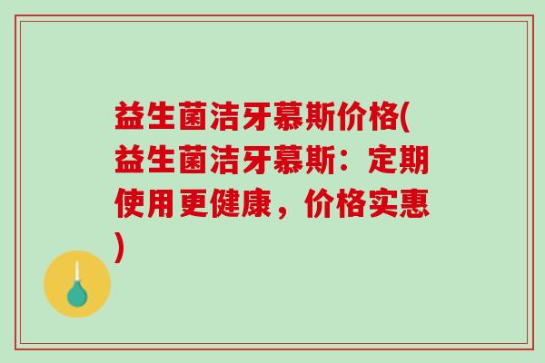 益生菌洁牙慕斯价格(益生菌洁牙慕斯：定期使用更健康，价格实惠)