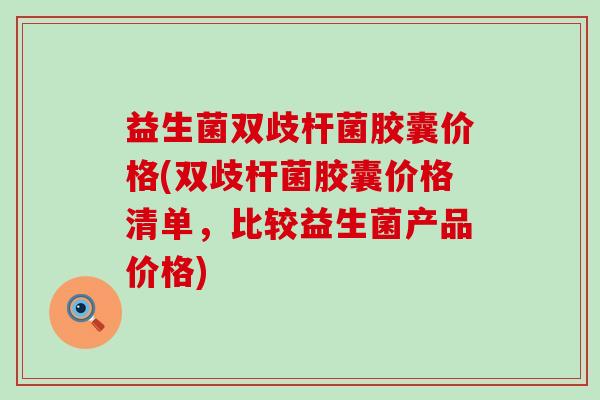 益生菌双歧杆菌胶囊价格(双歧杆菌胶囊价格清单，比较益生菌产品价格)