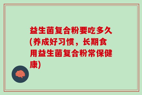 益生菌复合粉要吃多久(养成好习惯，长期食用益生菌复合粉常保健康)