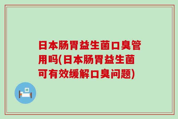 日本肠胃益生菌口臭管用吗(日本肠胃益生菌可有效缓解口臭问题)