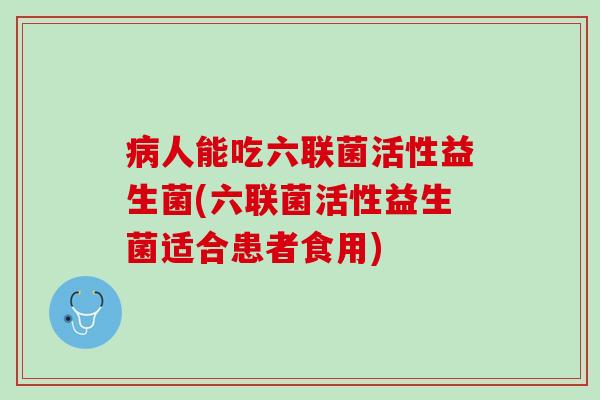 病人能吃六联菌活性益生菌(六联菌活性益生菌适合患者食用)