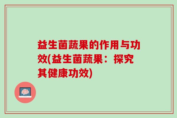 益生菌蔬果的作用与功效(益生菌蔬果：探究其健康功效)