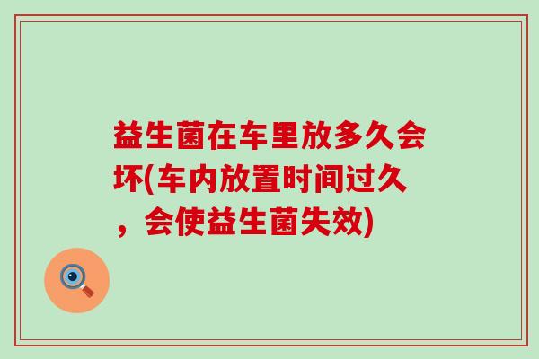 益生菌在车里放多久会坏(车内放置时间过久，会使益生菌失效)
