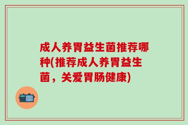 成人养胃益生菌推荐哪种(推荐成人养胃益生菌，关爱胃肠健康)