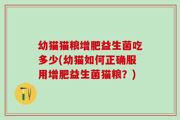 幼猫猫粮增肥益生菌吃多少(幼猫如何正确服用增肥益生菌猫粮？)