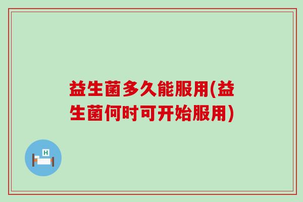 益生菌多久能服用(益生菌何时可开始服用)