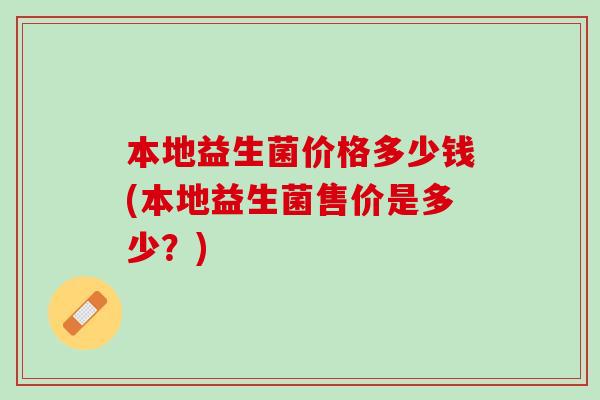 本地益生菌价格多少钱(本地益生菌售价是多少？)