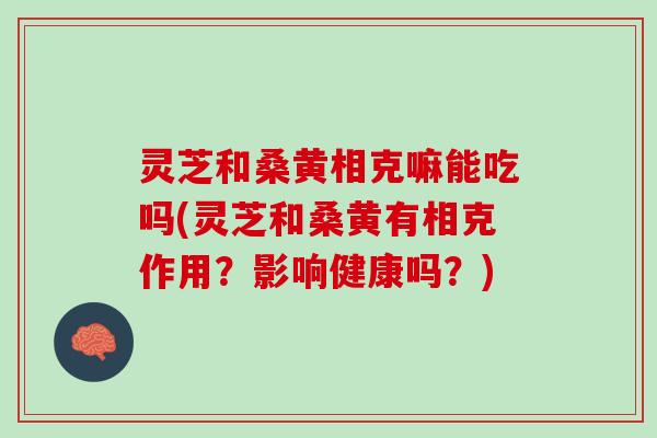 灵芝和桑黄相克嘛能吃吗(灵芝和桑黄有相克作用？影响健康吗？)