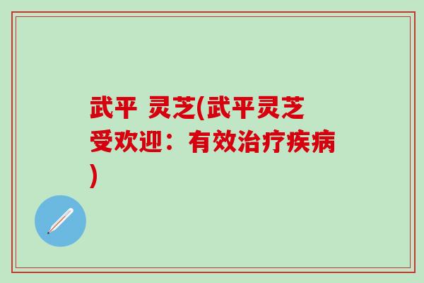 武平 灵芝(武平灵芝受欢迎：有效治疗疾病)