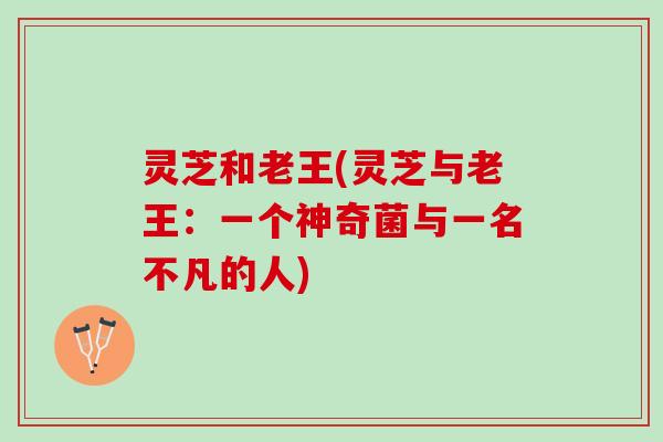 灵芝和老王(灵芝与老王：一个神奇菌与一名不凡的人)