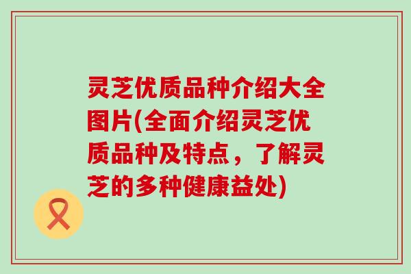 灵芝优质品种介绍大全图片(全面介绍灵芝优质品种及特点，了解灵芝的多种健康益处)