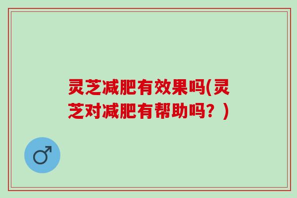 灵芝减肥有效果吗(灵芝对减肥有帮助吗？)
