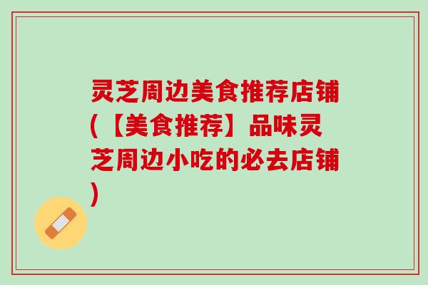 灵芝周边美食推荐店铺(【美食推荐】品味灵芝周边小吃的必去店铺)