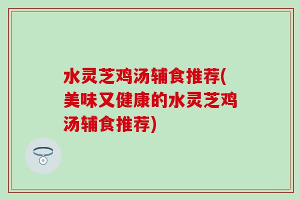水灵芝鸡汤辅食推荐(美味又健康的水灵芝鸡汤辅食推荐)