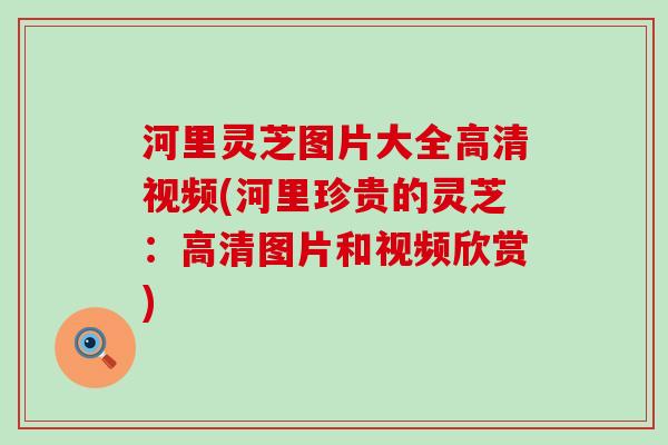 河里灵芝图片大全高清视频(河里珍贵的灵芝：高清图片和视频欣赏)
