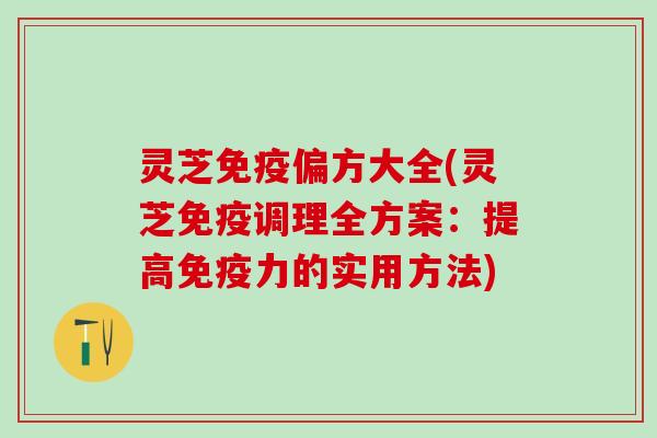 灵芝免疫偏方大全(灵芝免疫调理全方案：提高免疫力的实用方法)