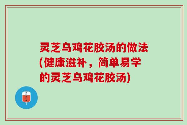 灵芝乌鸡花胶汤的做法(健康滋补，简单易学的灵芝乌鸡花胶汤)