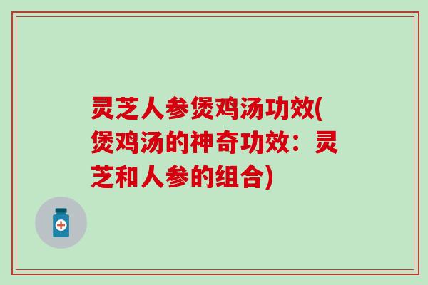 灵芝人参煲鸡汤功效(煲鸡汤的神奇功效：灵芝和人参的组合)