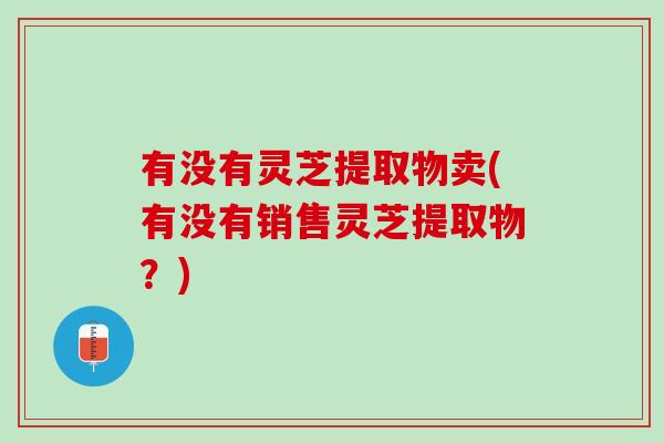 有没有灵芝提取物卖(有没有销售灵芝提取物？)