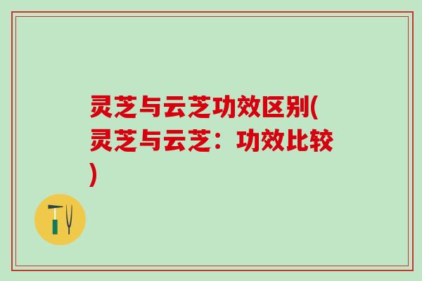 灵芝与云芝功效区别(灵芝与云芝：功效比较)