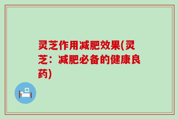 灵芝作用减肥效果(灵芝：减肥必备的健康良药)