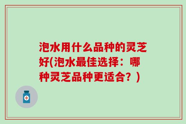 泡水用什么品种的灵芝好(泡水最佳选择：哪种灵芝品种更适合？)