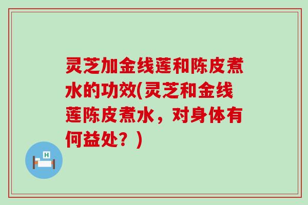 灵芝加金线莲和陈皮煮水的功效(灵芝和金线莲陈皮煮水,对身体有何益处?) 灵芝加金线莲和陈皮煮水的功效(灵芝和金线莲陈皮煮水,对身体有何益处?)