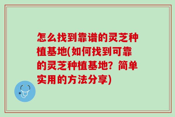 怎么找到靠谱的灵芝种植基地(如何找到可靠的灵芝种植基地？简单实用的方法分享)