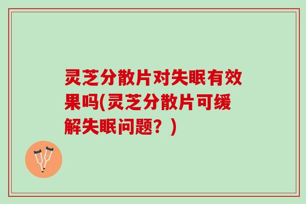 灵芝分散片对失眠有效果吗(灵芝分散片可缓解失眠问题？)