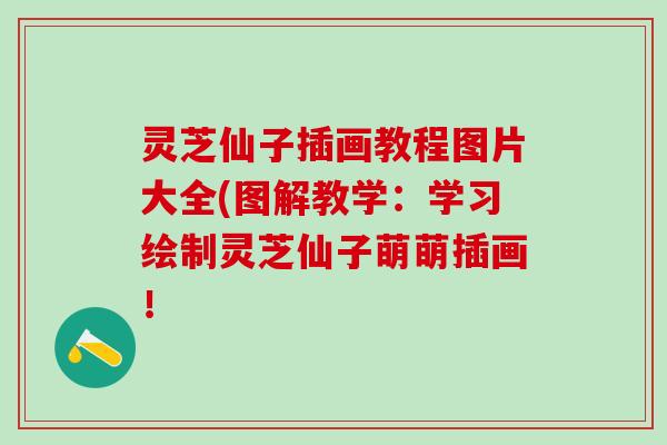 灵芝仙子插画教程图片大全(图解教学：学习绘制灵芝仙子萌萌插画！