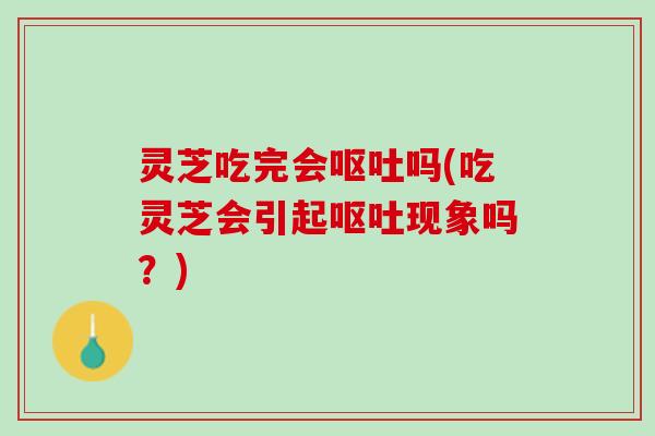 灵芝吃完会呕吐吗(吃灵芝会引起呕吐现象吗？)