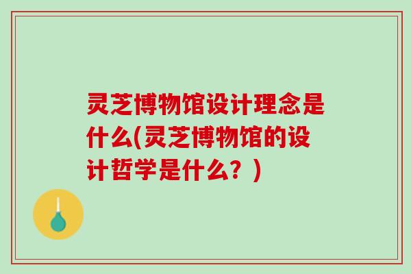 灵芝博物馆设计理念是什么(灵芝博物馆的设计哲学是什么？)