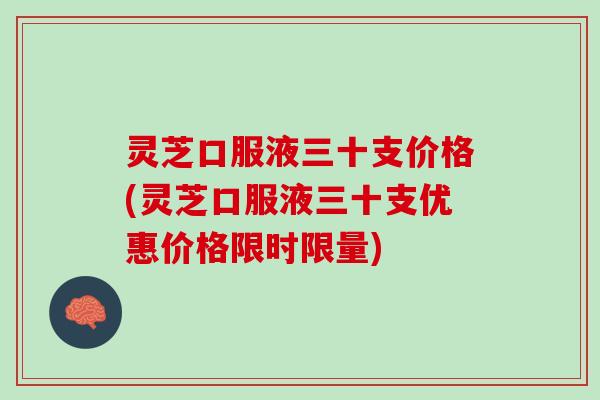 灵芝口服液三十支价格(灵芝口服液三十支优惠价格限时限量)