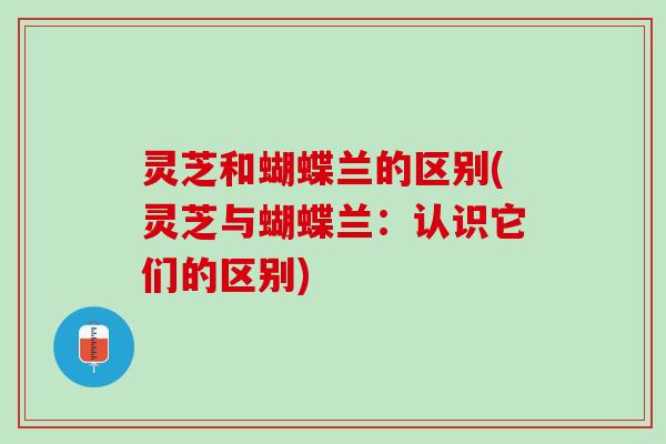 灵芝和蝴蝶兰的区别(灵芝与蝴蝶兰：认识它们的区别)