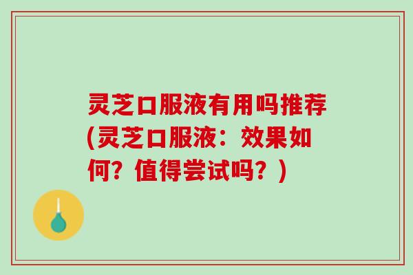 灵芝口服液有用吗推荐(灵芝口服液：效果如何？值得尝试吗？)