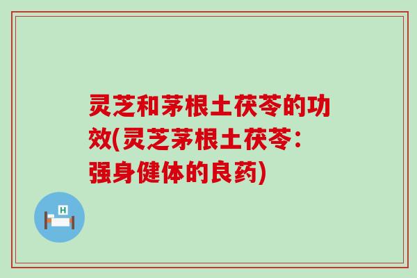 灵芝和茅根土茯苓的功效(灵芝茅根土茯苓：强身健体的良药)